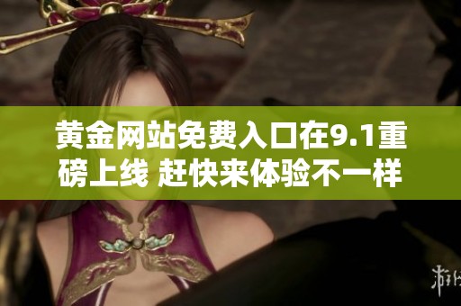 黄金网站免费入口在9.1重磅上线 赶快来体验不一样的精彩内容