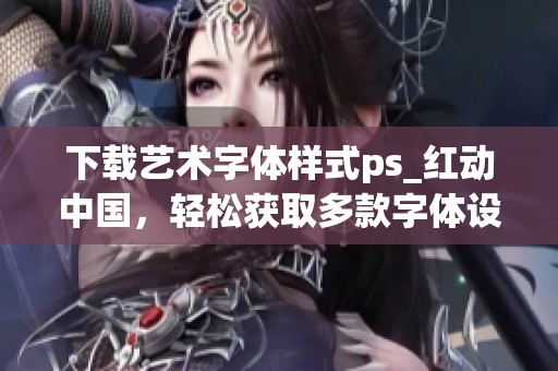 下载艺术字体样式ps_红动中国，轻松获取多款字体设计资源