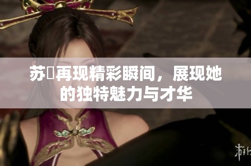 苏玥再现精彩瞬间，展现她的独特魅力与才华
