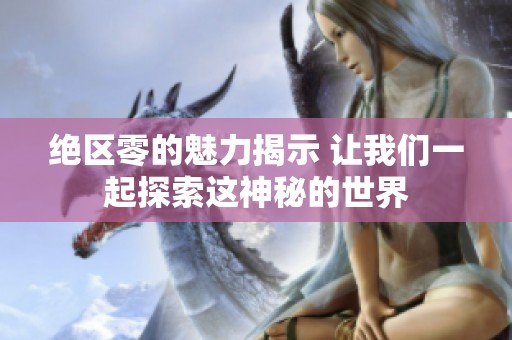 绝区零的魅力揭示 让我们一起探索这神秘的世界