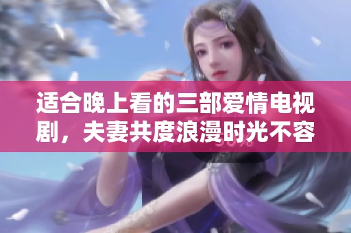 适合晚上看的三部爱情电视剧，夫妻共度浪漫时光不容错过