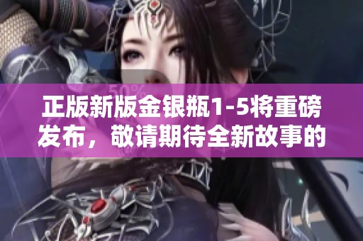 正版新版金银瓶1-5将重磅发布，敬请期待全新故事的精彩呈现