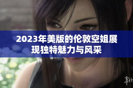 2023年美版的伦敦空姐展现独特魅力与风采