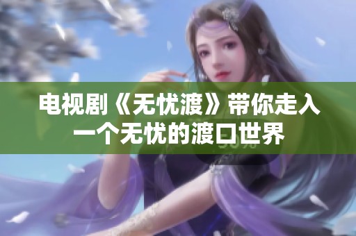 电视剧《无忧渡》带你走入一个无忧的渡口世界