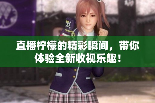 直播柠檬的精彩瞬间，带你体验全新收视乐趣！