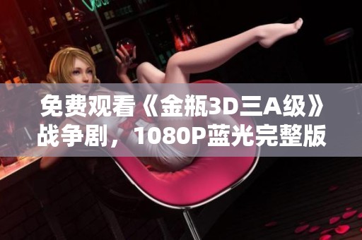 免费观看《金瓶3D三A级》战争剧，1080P蓝光完整版玉蒲团上线了