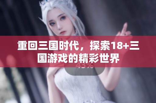 重回三国时代，探索18+三国游戏的精彩世界