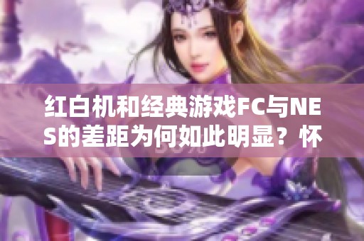 红白机和经典游戏FC与NES的差距为何如此明显？怀旧游戏真的有主导作用吗？