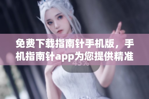 免费下载指南针手机版，手机指南针app为您提供精准定位软件功能