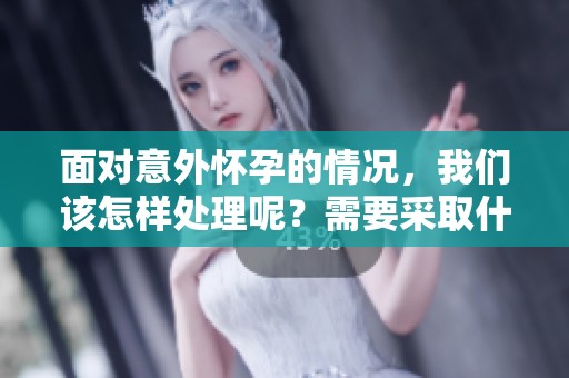 面对意外怀孕的情况，我们该怎样处理呢？需要采取什么样的应对措施？