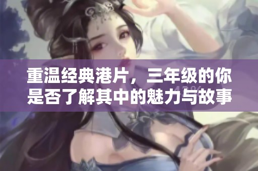 重温经典港片，三年级的你是否了解其中的魅力与故事？