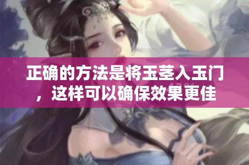 正确的方法是将玉茎入玉门，这样可以确保效果更佳