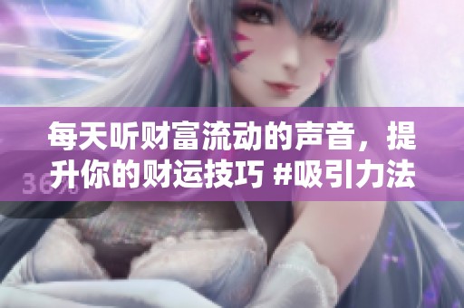 每天听财富流动的声音，提升你的财运技巧 #吸引力法则 #热门 @DOU+上热门