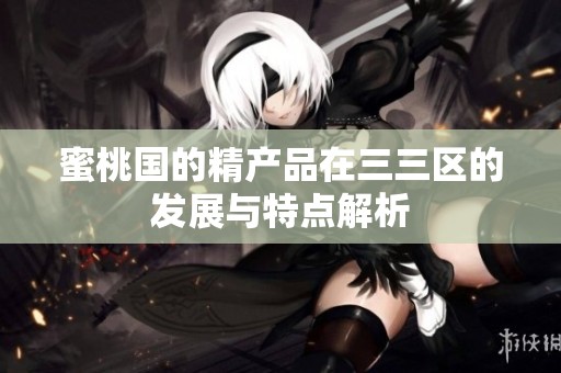 蜜桃国的精产品在三三区的发展与特点解析