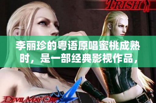 李丽珍的粤语原唱蜜桃成熟时，是一部经典影视作品，让我们一起来回顾一下。