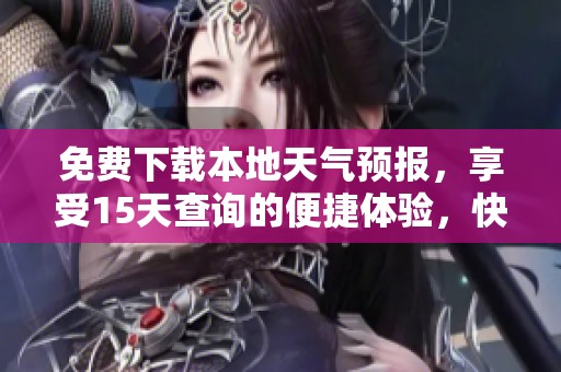 免费下载本地天气预报，享受15天查询的便捷体验，快来安装吧