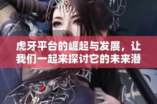 虎牙平台的崛起与发展，让我们一起来探讨它的未来潜力。