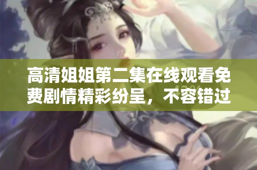 高清姐姐第二集在线观看免费剧情精彩纷呈，不容错过的精彩内容等你来发现