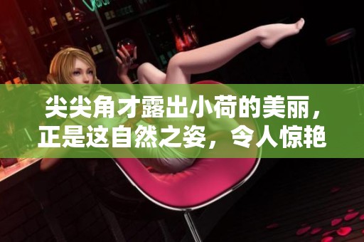尖尖角才露出小荷的美丽，正是这自然之姿，令人惊艳不已