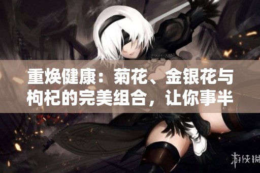 重焕健康：菊花、金银花与枸杞的完美组合，让你事半功倍