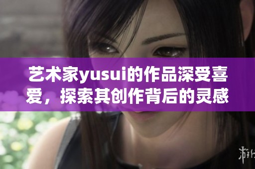 艺术家yusui的作品深受喜爱，探索其创作背后的灵感与故事。