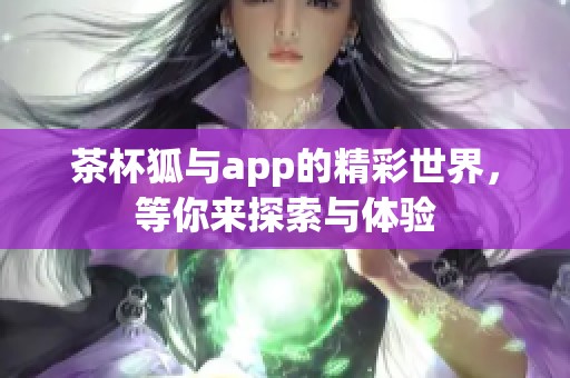 茶杯狐与app的精彩世界，等你来探索与体验