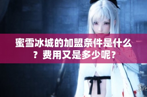 蜜雪冰城的加盟条件是什么？费用又是多少呢？