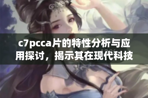 c7pcc**的特性分析与应用探讨，揭示其在现代科技中的重要性