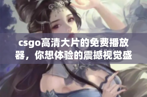 csgo高清大片的免费播放器，你想体验的震撼视觉盛宴就在这里等你来！
