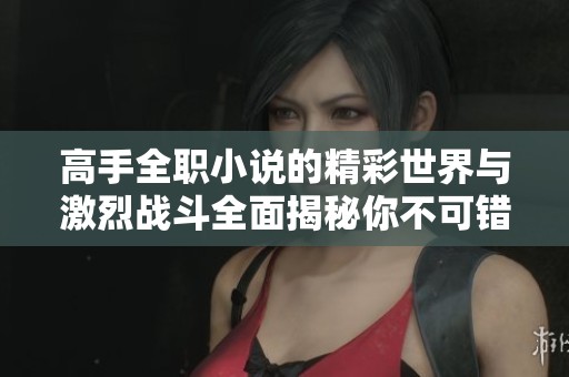 高手全职小说的精彩世界与激烈战斗全面揭秘你不可错过的故事情节