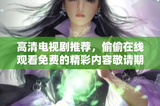 高清电视剧推荐，偷偷在线观看免费的精彩内容敬请期待