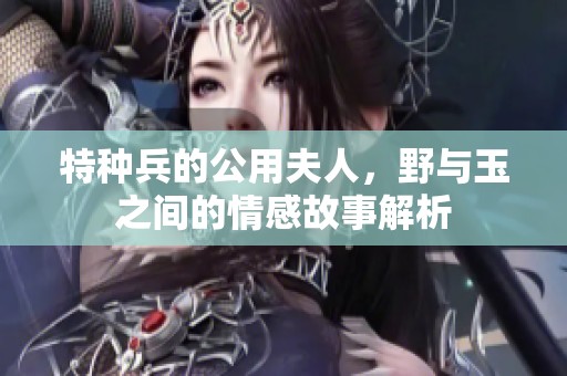 特种兵的公用夫人，野与玉之间的情感故事解析