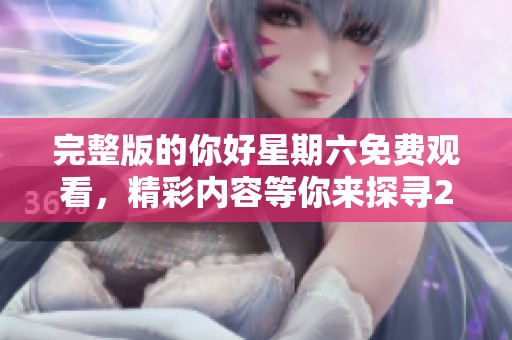 完整版的你好星期六免费观看，精彩内容等你来探寻2025年！