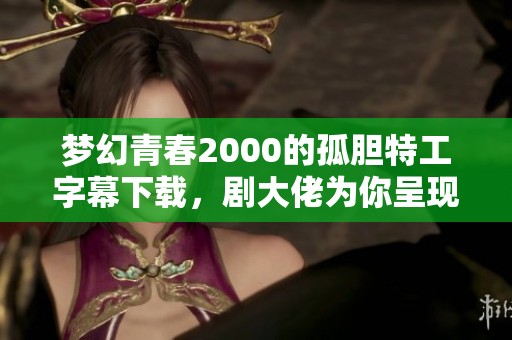 梦幻青春2000的孤胆特工字幕下载，剧大佬为你呈现精彩内容
