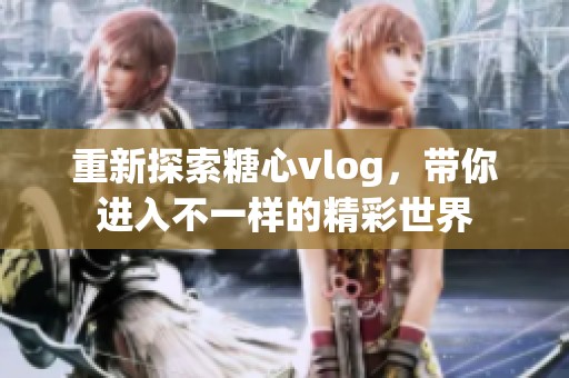 重新探索糖心vlog，带你进入不一样的精彩世界