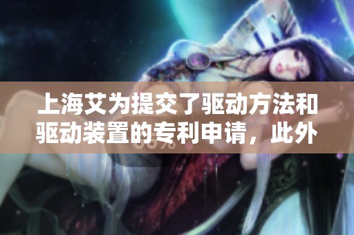 上海艾为提交了驱动方法和驱动装置的专利申请，此外还涉及摄像头模组的创新设计