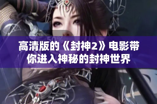 高清版的《封神2》电影带你进入神秘的封神世界