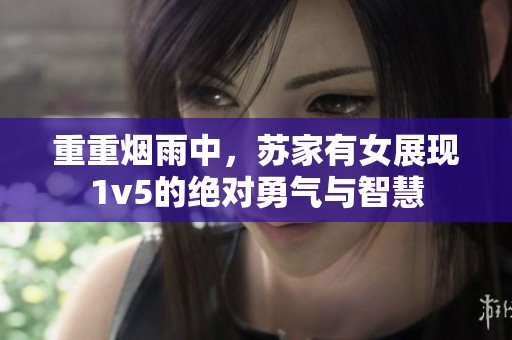 重重烟雨中，苏家有女展现1v5的绝对勇气与智慧