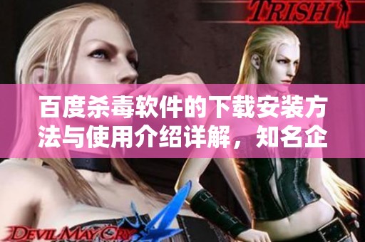 百度杀毒软件的下载安装方法与使用介绍详解，知名企业提供全面指导