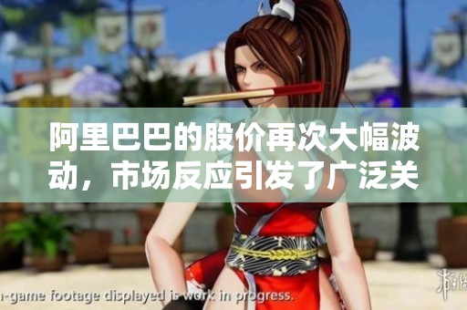 阿里巴巴的股价再次大幅波动，市场反应引发了广泛关注