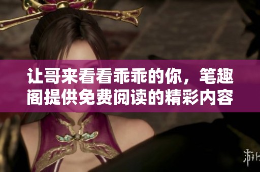 让哥来看看乖乖的你，笔趣阁提供免费阅读的精彩内容