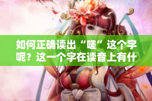 如何正确读出“嗟”这个字呢？这一个字在读音上有什么特别之处吗？