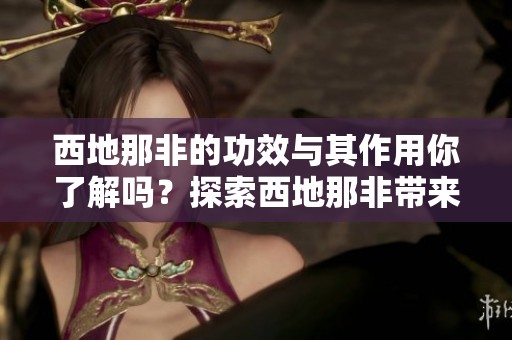 西地那非的功效与其作用你了解吗？探索西地那非带来的治疗效果