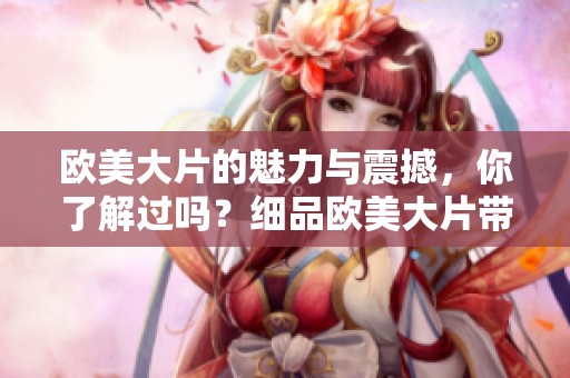 欧美大片的魅力与震撼，你了解过吗？细品欧美大片带来的无限精彩