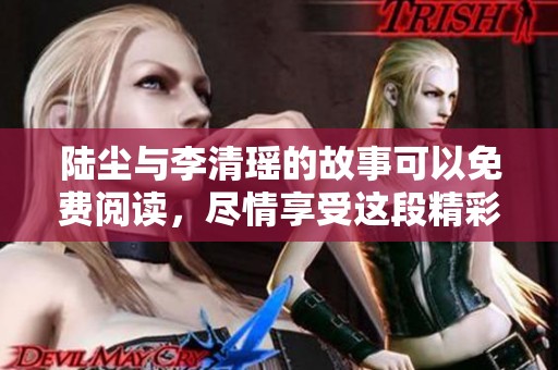 陆尘与李清瑶的故事可以免费阅读，尽情享受这段精彩情节吧