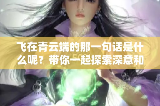 飞在青云端的那一句话是什么呢？带你一起探索深意和含义。