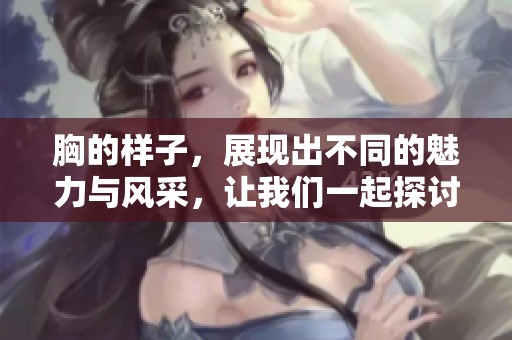 胸的样子，展现出不同的魅力与风采，让我们一起探讨这个话题