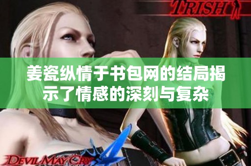姜瓷纵情于书包网的结局揭示了情感的深刻与复杂