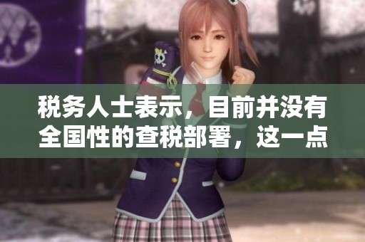 税务人士表示，目前并没有全国性的查税部署，这一点在浙江日报中得到了确认。