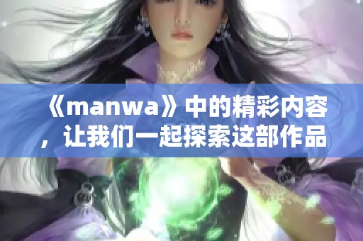 《manwa》中的精彩内容，让我们一起探索这部作品的魅力与深意。